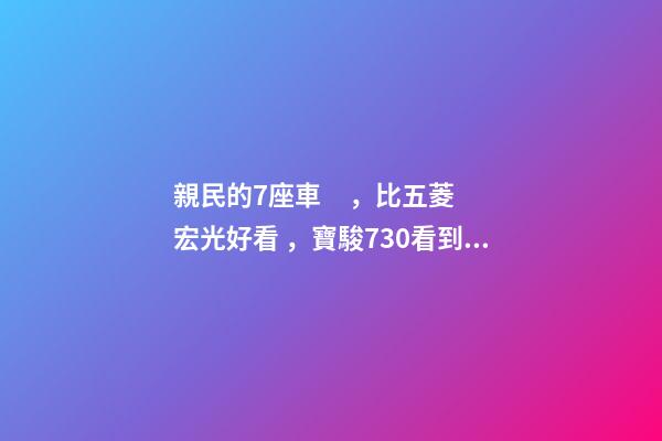 親民的7座車，比五菱宏光好看，寶駿730看到后深感不安